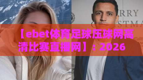 【ebet体育足球压球网高清比赛直播网】: 2026年足球迷必备的高清观赛指南