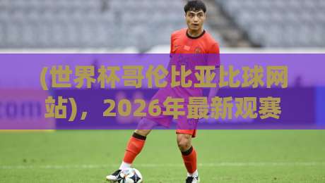 (世界杯哥伦比亚比球网站)，2026年最新观赛与投注指南全解析