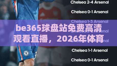 be365球盘站免费高清观看直播,2026年体育迷的观赛新选择!