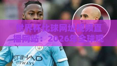 世界杯比球网址视频直播网站：2026年全球观赛指南，这些平台让你不错过每一脚射门！附赠避坑技巧