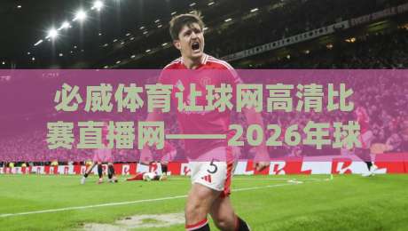 必威体育让球网高清比赛直播网——2026年球迷必备的实时观赛神器