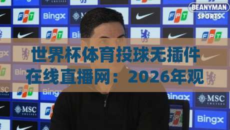 世界杯体育投球无插件在线直播网：2026年观赛新选择，这些平台靠谱吗？(世界杯体育投球无插件在线直播网)