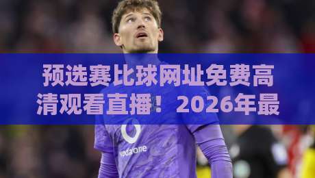 预选赛比球网址免费高清观看直播！2026年最全观赛指南来了