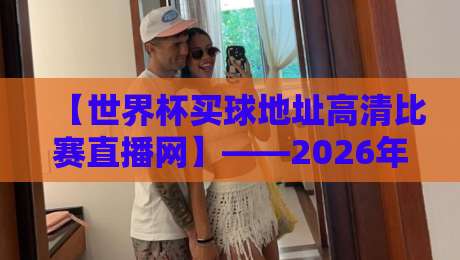 【世界杯买球地址高清比赛直播网】——2026年看球，咱得懂这些门道