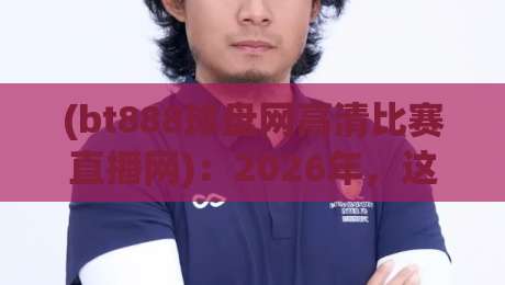 (bt888球盘网高清比赛直播网)：2026年，这可能是你寻找的最全观赛指南【bt888球盘网高清比赛直播网】独家解析