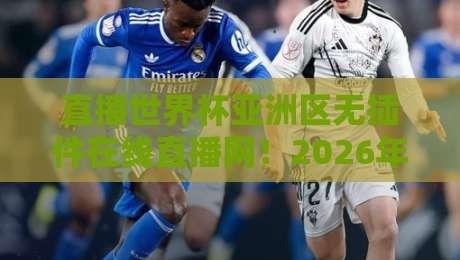 直播世界杯亚洲区无插件在线直播网！2026年亚洲区预选赛观赛全攻略