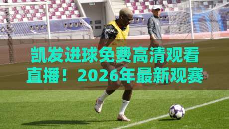 凯发进球免费高清观看直播!2026年最新观赛渠道与技巧全解析