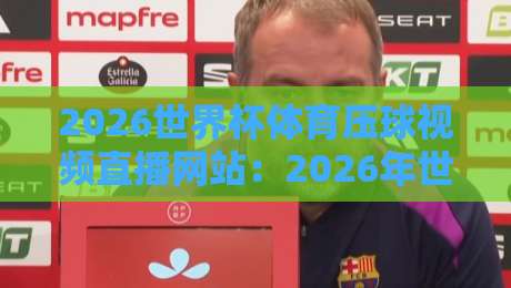 2026世界杯体育压球视频直播网站:2026年世界杯观赛与压球预测必备攻略,资深球迷教你选平台(2026世界杯压球)