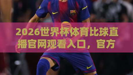 2026世界杯体育比球直播官网观看入口，官方渠道全解析！