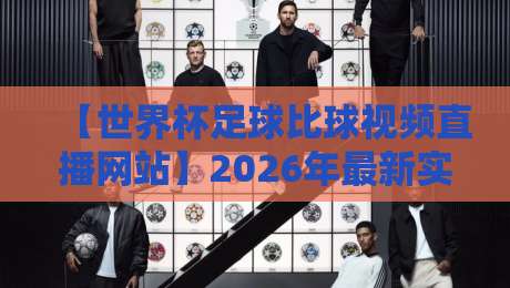 【世界杯足球比球视频直播网站】2026年最新实测：这5个平台让你告别卡顿，高清看球！
