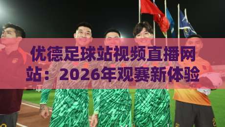 优德足球站视频直播网站：2026年观赛新体验（优德足球站视频直播网站）