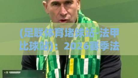 (足联体育堵球站-法甲比球站)：2026赛季法甲数据深度解析与实战策略