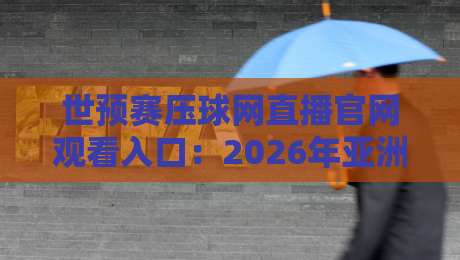 世预赛压球网直播官网观看入口：2026年亚洲区预选赛高清直播通道与避坑指南