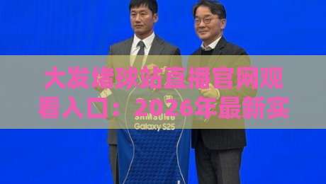 大发堵球站直播官网观看入口：2026年最新实测指南【大发堵球站】