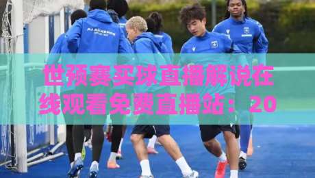 世预赛买球直播解说在线观看免费直播站：2026最新渠道与避坑指南
