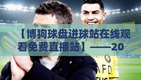 【博狗球盘进球站在线观看免费直播站】——2026年全网最全观赛攻略与风险预警，老球迷手把手教你找对入口
