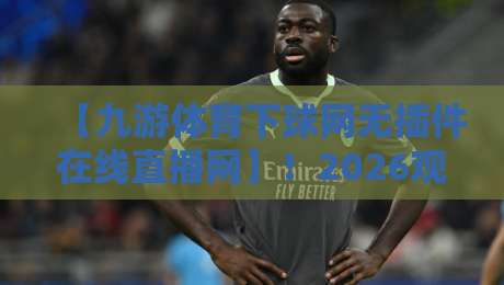 【九游体育下球网无插件在线直播网】！2026观赛新姿势，老球迷都懂的爽点