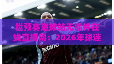 世预赛进球站无插件在线直播网：2026年球迷必备的五大观赛秘籍