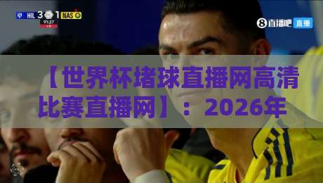 【世界杯堵球直播网高清比赛直播网】:2026年世界杯观赛必备的神器推荐