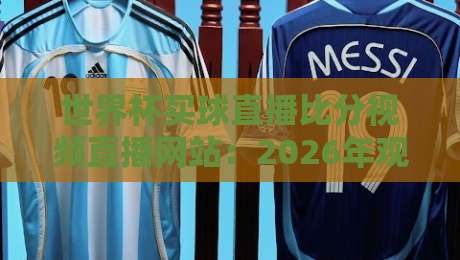 世界杯买球直播比分视频直播网站：2026年观赛与投注一站式指南（世界杯买球直播比分视频直播网站）