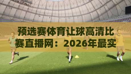 预选赛体育让球高清比赛直播网：2026年最实用的观赛与投注指南