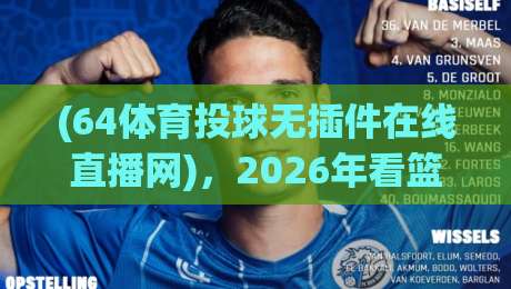 (64体育投球无插件在线直播网),2026年看篮球直播不卡顿的秘密!