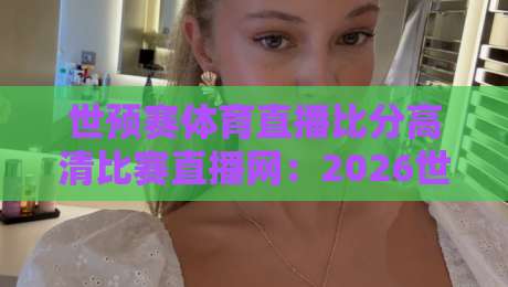 世预赛体育直播比分高清比赛直播网：2026世预赛看球指南，这些高清直播平台你知道吗？