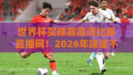 世界杯买球赛高清比赛直播网!2026年球迷不可错过的观赛神器