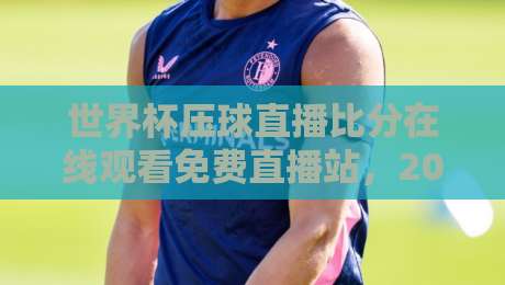 世界杯压球直播比分在线观看免费直播站,2026年球迷必备的观赛神器!