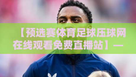 【预选赛体育足球压球网在线观看免费直播站】——2026年球迷观赛新选择