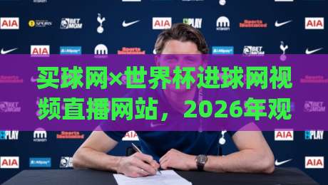 买球网×世界杯进球网视频直播网站，2026年观赛新选择？(买球网)一起聊聊真实体验