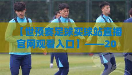 【世预赛足球买球站直播官网观看入口】——2026世预赛观赛指南：如何找到靠谱直播入口？
