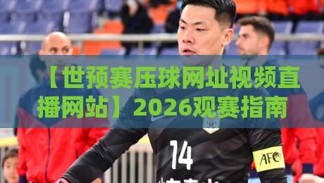 【世预赛压球网址视频直播网站】2026观赛指南：老球迷私藏的几个靠谱平台