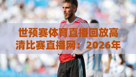 世预赛体育直播回放高清比赛直播网:2026年看球备战攻略