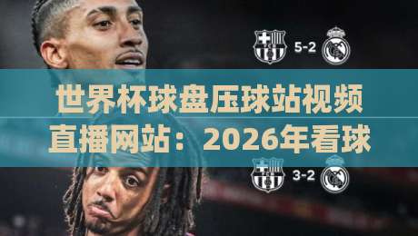 世界杯球盘压球站视频直播网站:2026年看球必备的五大平台,(世界杯球盘压球站视频直播网站)实测推荐