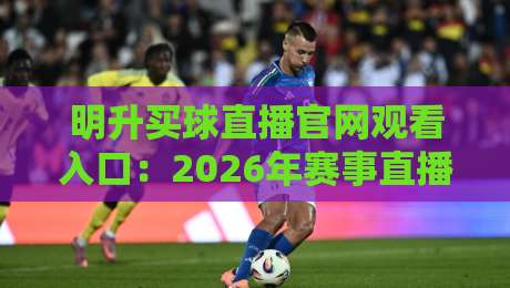 明升买球直播官网观看入口：2026年赛事直播新体验与实用指南