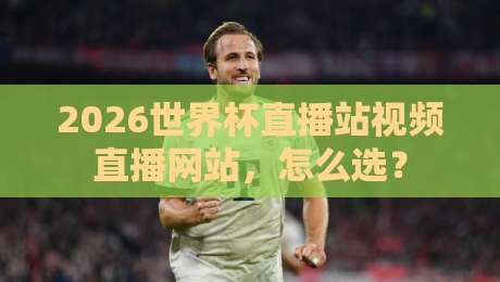 2026世界杯直播站视频直播网站,怎么选?
