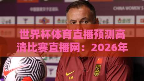 世界杯体育直播预测高清比赛直播网：2026年球迷必备的观赛神器与预测秘籍