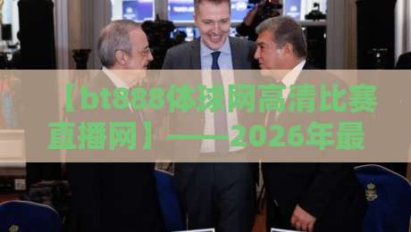 【bt888体球网高清比赛直播网】——2026年最值得收藏的体育直播平台