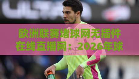 欧洲联赛堵球网无插件在线直播网：2026年球迷必看的免费观赛新选择