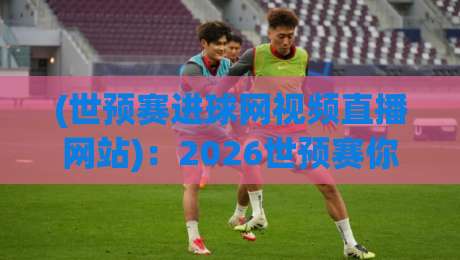 (世预赛进球网视频直播网站):2026世预赛你该上哪看?别告诉我你还不知道这个宝藏平台