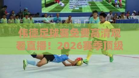 伟德足球赛免费高清观看直播！2026赛季顶级赛事一网打尽