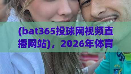 (bat365投球网视频直播网站)，2026年体育迷必备的观赛利器？