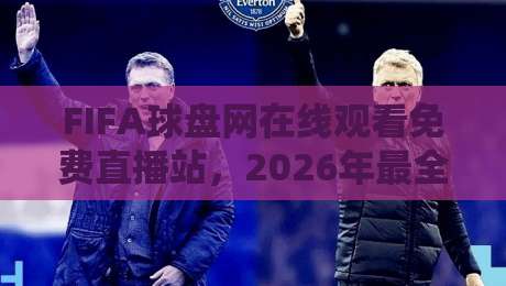 FIFA球盘网在线观看免费直播站,2026年最全观赛指南来了!【FIFA球盘网在线观看免费直播站】