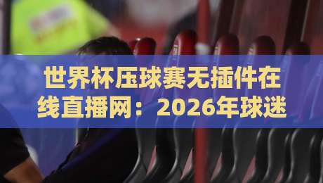 世界杯压球赛无插件在线直播网：2026年球迷必备的观赛神器！