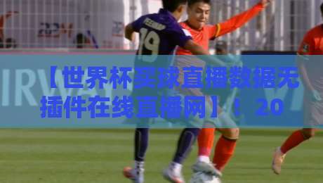 【世界杯买球直播数据无插件在线直播网】!2026年球迷必看的三大核心优势解析