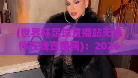 (世界杯足球直播站无插件在线直播网):2026 年看球新选择,零插件也能爽看 64 场!