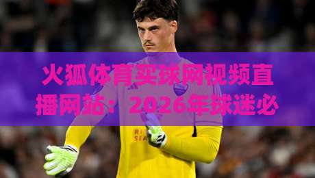 火狐体育买球网视频直播网站：2026年球迷必备的观赛神器 (火狐体育买球网视频直播网站)