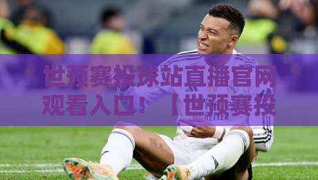 世预赛投球站直播官网观看入口!【世预赛投球站直播官网观看入口】2026年最新观赛指南