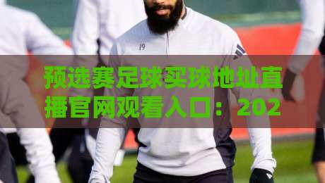 预选赛足球买球地址直播官网观看入口:2026世预赛全渠道指南